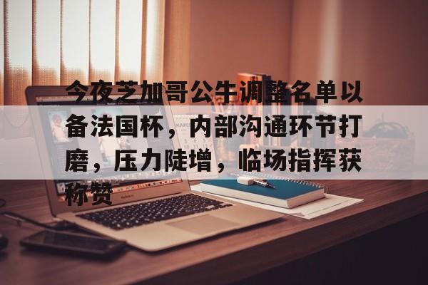 今夜芝加哥公牛调整名单以备法国杯，内部沟通环节打磨，压力陡增，临场指挥获称赞的简单介绍开云官网